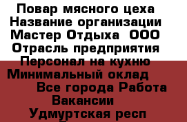 Повар мясного цеха › Название организации ­ Мастер Отдыха, ООО › Отрасль предприятия ­ Персонал на кухню › Минимальный оклад ­ 35 000 - Все города Работа » Вакансии   . Удмуртская респ.,Глазов г.